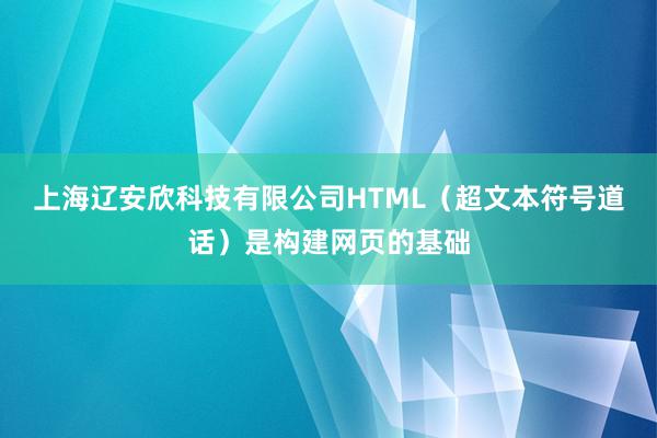 上海辽安欣科技有限公司HTML（超文本符号道话）是构建网页的基础